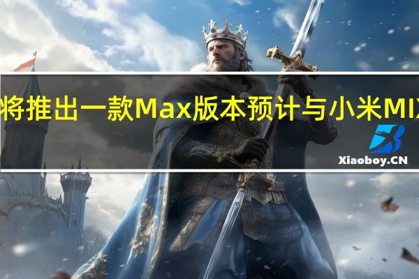小米平板6将推出一款Max版本预计与小米MIXFold3同步推出