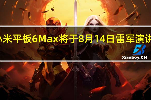 小米平板6Max将于8月14日雷军演讲上登场
