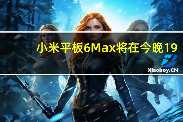 小米平板6Max将在今晚19:00正式发布搭载14寸超大屏幕