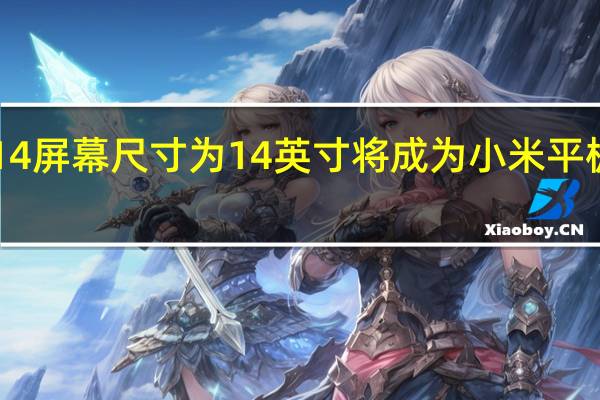 小米平板6Max14屏幕尺寸为14英寸将成为小米平板系列屏幕最大的一款