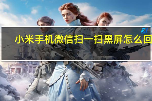 小米手机微信扫一扫黑屏怎么回事（微信扫一扫黑屏怎么回事）