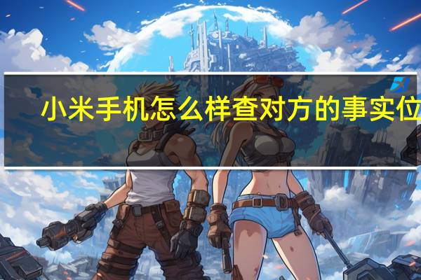 小米手机怎么样查对方的事实位置（小米手机怎么样）