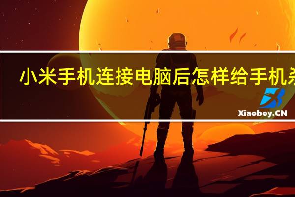 小米手机连接电脑后怎样给手机杀毒（怎样给手机杀毒）