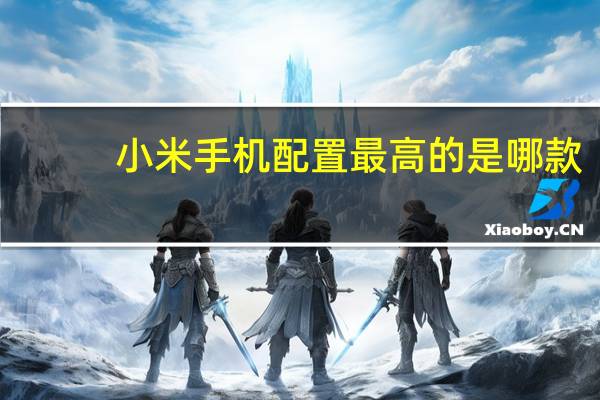 小米手机配置最高的是哪款(小米手机配置)