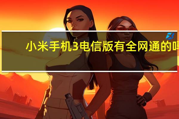 小米手机3电信版有全网通的吗（小米3没有电信版吗）