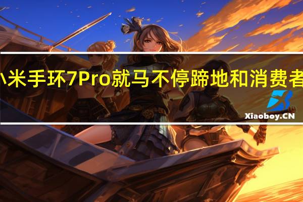 小米手环7 Pro就马不停蹄地和消费者见面了