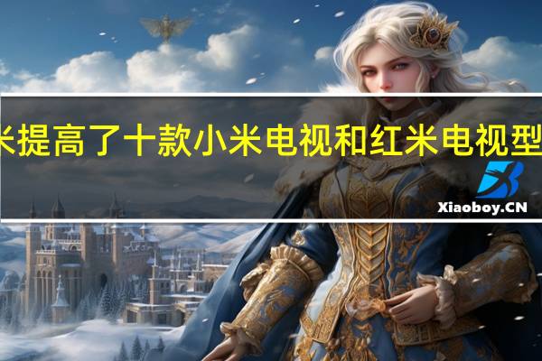 小米提高了十款小米电视和红米电视型号的价格