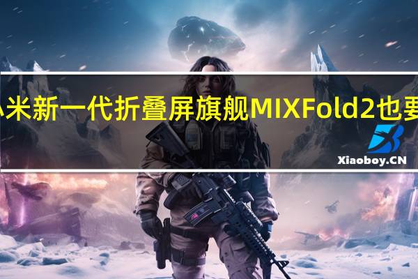 小米新一代折叠屏旗舰MIXFold2也要发布了