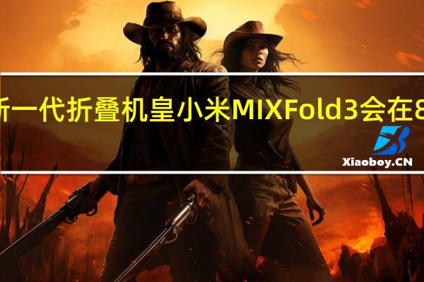 小米新一代折叠机皇小米MIXFold3会在8月左右登场