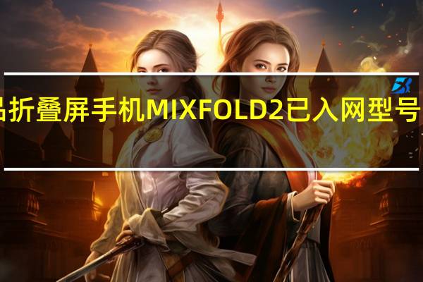 小米新品折叠屏手机MIXFOLD2已入网型号为22061218C