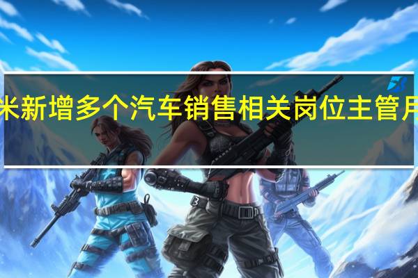小米新增多個汽車銷售相關(guān)崗位 主管月薪最低1.5萬元