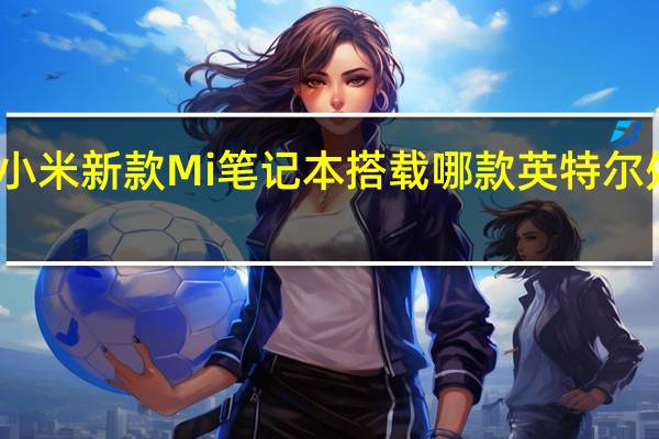 小米新款Mi笔记本搭载哪款英特尔处理器