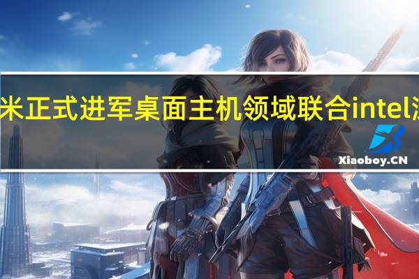 小米正式进军桌面主机领域联合intel深度合作