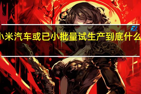 小米汽车或已小批量试生产 到底什么情况嘞