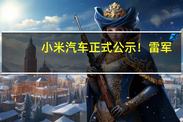 小米汽车正式公示！雷军：我心更澎湃