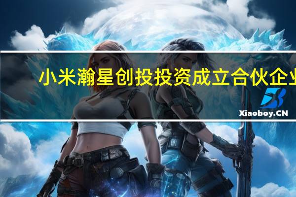 小米瀚星创投投资成立合伙企业