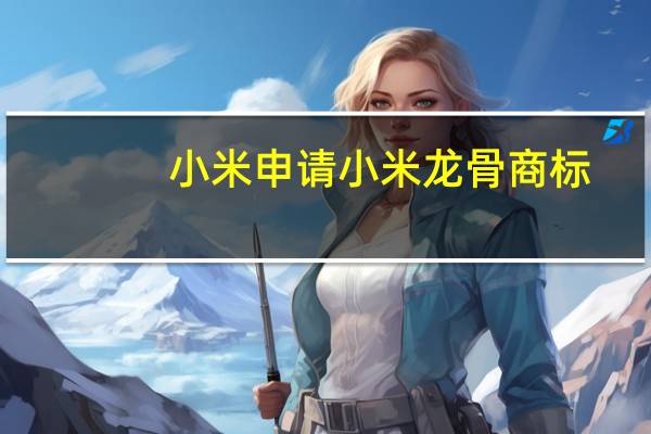 小米申请小米龙骨商标