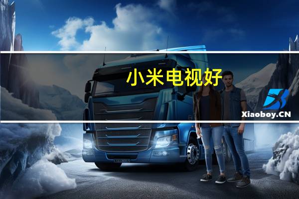 小米电视好,还是海信电视好（小米电视和海信电视哪个好）