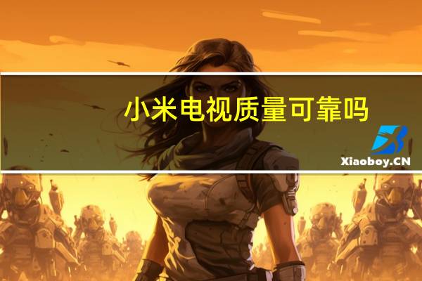 小米电视质量可靠吗（有朋友买过小米电视的吗 小米电视质量怎么样 求教）