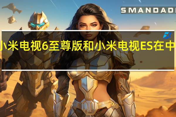 小米电视6至尊版和小米电视ES在中国推出