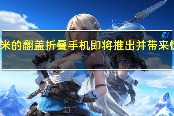 小米的翻盖折叠手机即将推出 并带来惊喜功能