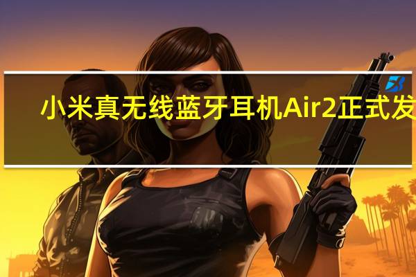 小米真无线蓝牙耳机Air 2正式发布：支持LHDC解码，售价399元