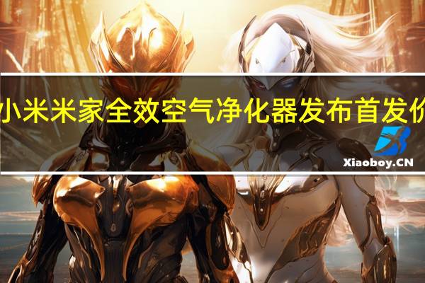 小米米家全效空气净化器发布首发价3699