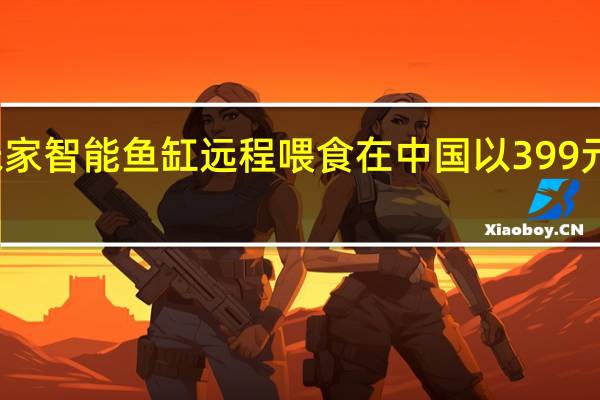 小米米家智能鱼缸远程喂食在中国以399元的价格发售