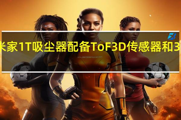 小米米家1T吸尘器配备ToF 3D传感器和3000Pa功率