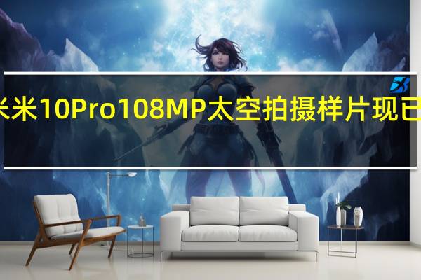 小米米10 Pro 108MP太空拍摄样片现已提供下载