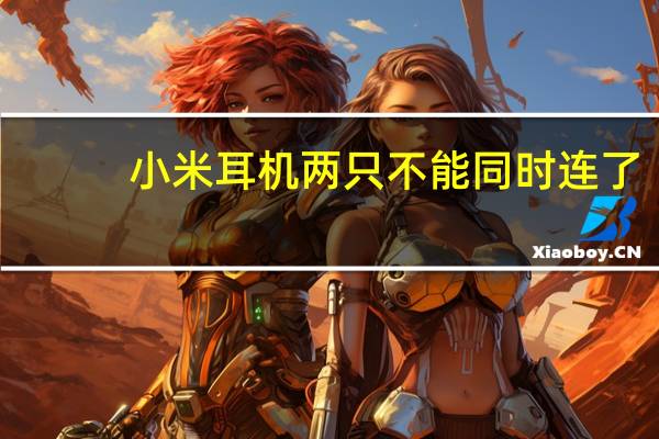 小米耳机两只不能同时连了（小米耳机两个不能同时用）