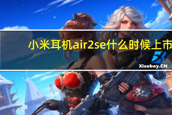 小米耳机air2 se什么时候上市（小米air2se耳机上市时间）