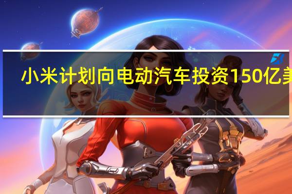 小米计划向电动汽车投资150亿美元