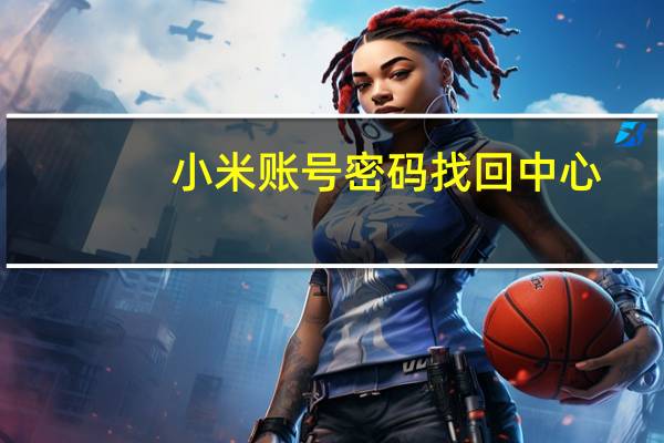小米账号密码找回中心（小米账户密码找回）