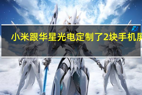 小米跟华星光电定制了2块手机屏幕