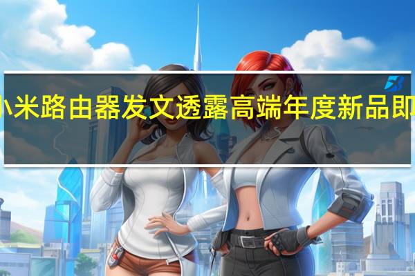 小米路由器发文透露高端年度新品即将上线