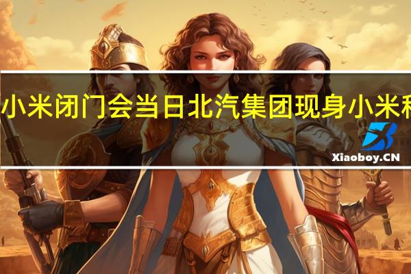 小米闭门会当日 北汽集团现身小米科技园