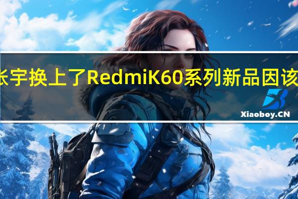 小米集团张宇换上了RedmiK60系列新品因该机尚未正式发布
