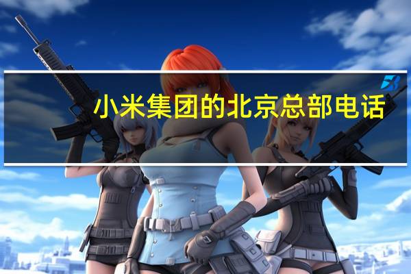 小米集团的北京总部电话（小米公司具体地址在北京哪）