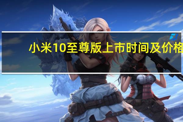 小米10至尊版上市时间及价格（小米10至尊）