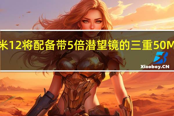 小米12将配备带5倍潜望镜的三重50MP摄像头