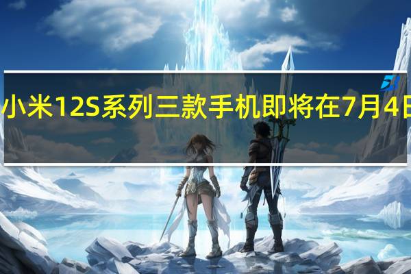 小米12S系列三款手机即将在7月4日发布
