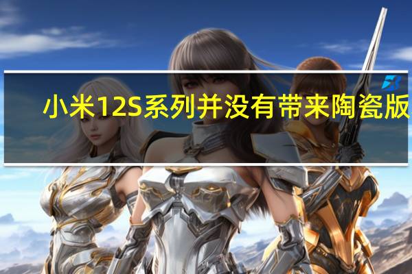 小米12S系列并没有带来陶瓷版本