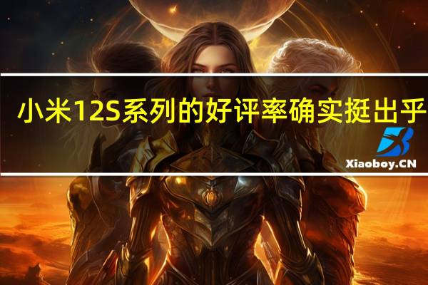 小米12S系列的好评率确实挺出乎意料