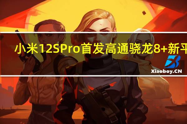 小米12S Pro首发高通骁龙8+新平台