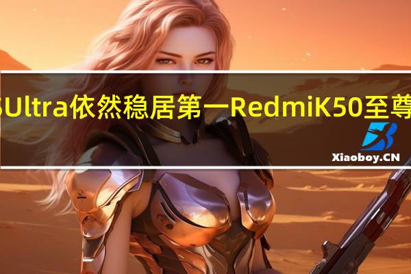 小米12SUltra依然稳居第一RedmiK50至尊版也冲入前三