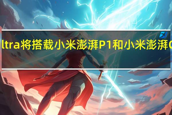 小米12SUltra将搭载小米澎湃P1和小米澎湃G1两颗自研芯片
