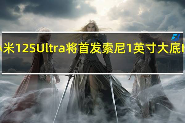 小米12SUltra将首发索尼1英寸大底IMX989