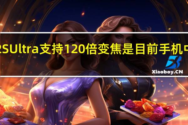 小米12SUltra支持120倍变焦是目前手机中的最强表现