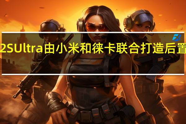 小米12SUltra由小米和徕卡联合打造后置三颗摄像头